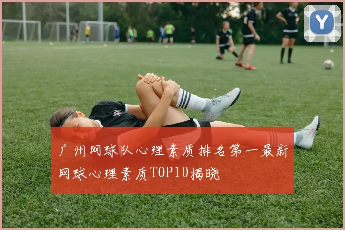广州网球队心理素质排名第一最新网球心理素质TOP10揭晓