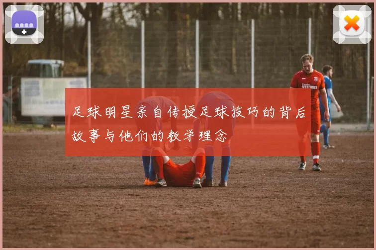 足球明星亲自传授足球技巧的背后故事与他们的教学理念