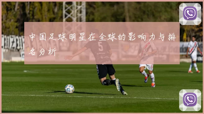 中国足球明星在全球的影响力与排名分析