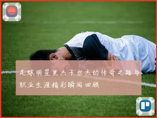 足球明星里杰卡尔杰的传奇之路与职业生涯精彩瞬间回顾