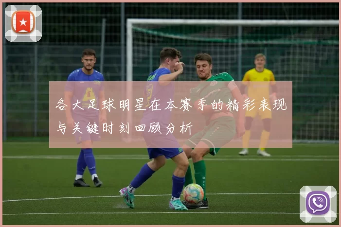 各大足球明星在本赛季的精彩表现与关键时刻回顾分析