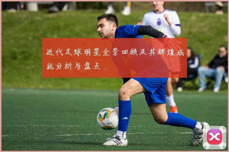 近代足球明星全景回顾及其辉煌成就分析与盘点