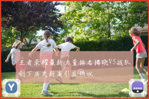 王者荣耀最新力量排名揭晓V5战队创下历史新高引发热议