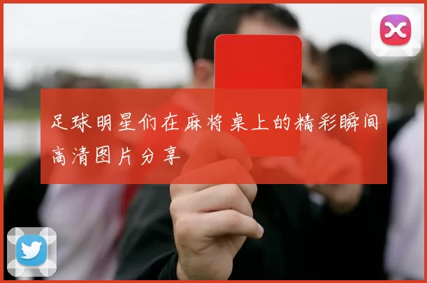 足球明星们在麻将桌上的精彩瞬间高清图片分享