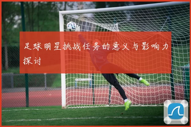 足球明星挑战任务的意义与影响力探讨