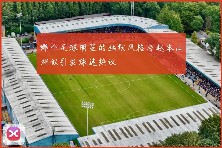 哪个足球明星的幽默风格与赵本山相似引发球迷热议