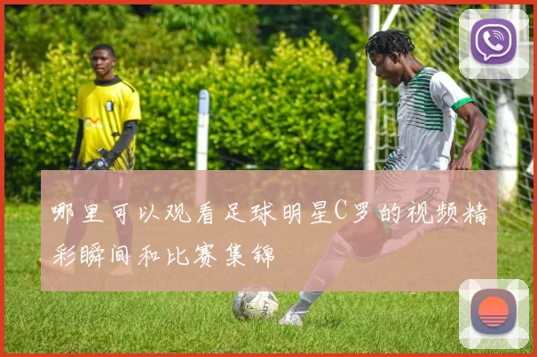 哪里可以观看足球明星C罗的视频精彩瞬间和比赛集锦