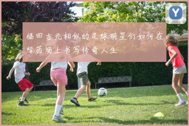福田吉兆相似的足球明星们如何在绿茵场上书写传奇人生