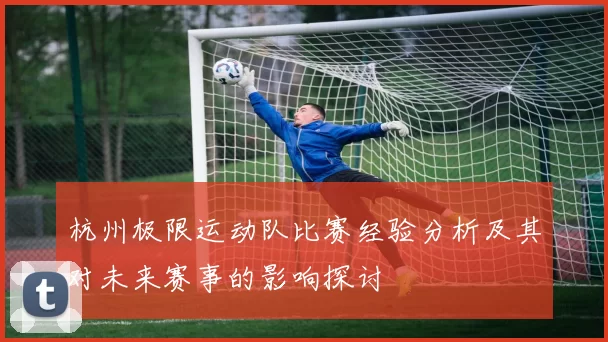 杭州极限运动队比赛经验分析及其对未来赛事的影响探讨