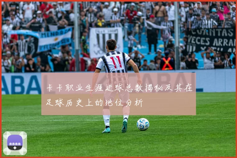 卡卡职业生涯进球总数揭秘及其在足球历史上的地位分析