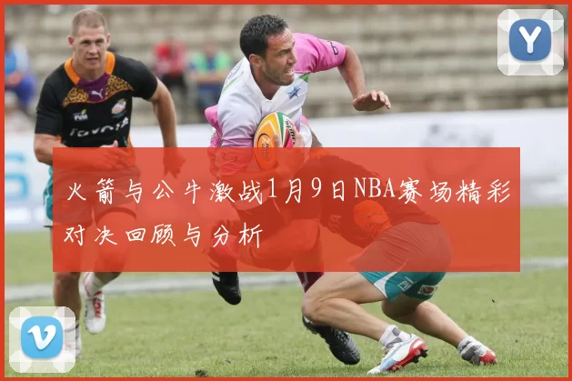 火箭与公牛激战1月9日NBA赛场精彩对决回顾与分析