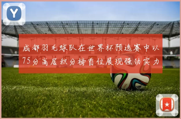 成都羽毛球队在世界杯预选赛中以75分高居积分榜首位展现强劲实力