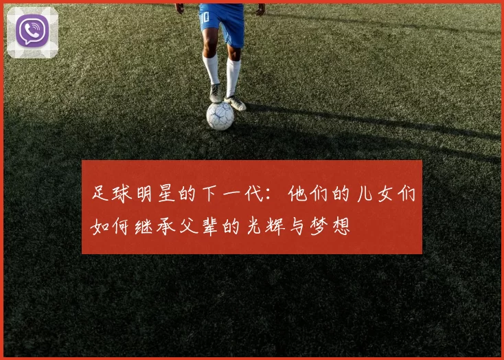 足球明星的下一代：他们的儿女们如何继承父辈的光辉与梦想