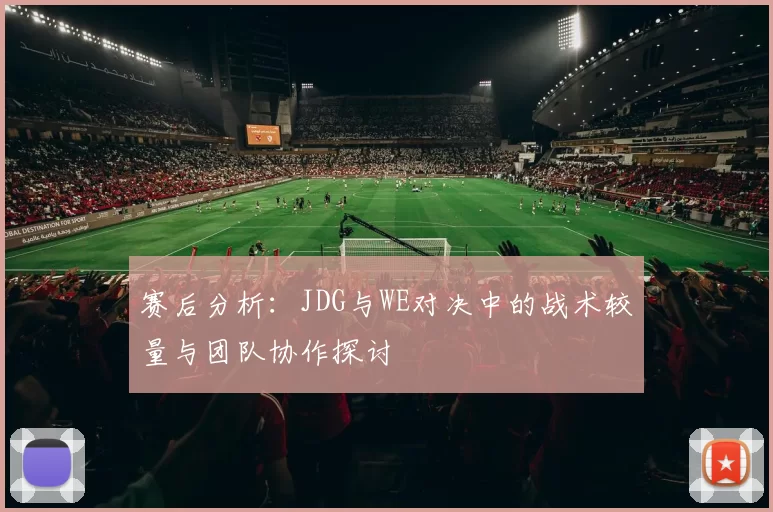 赛后分析：JDG与WE对决中的战术较量与团队协作探讨