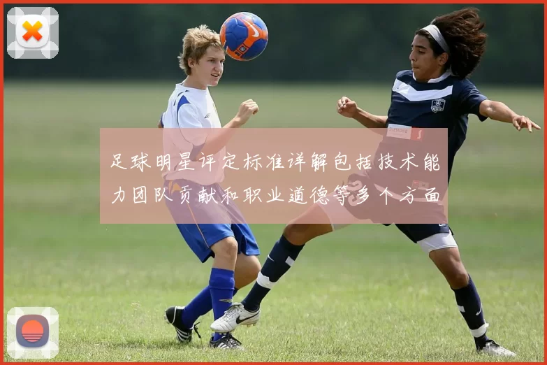 足球明星评定标准详解包括技术能力团队贡献和职业道德等多个方面