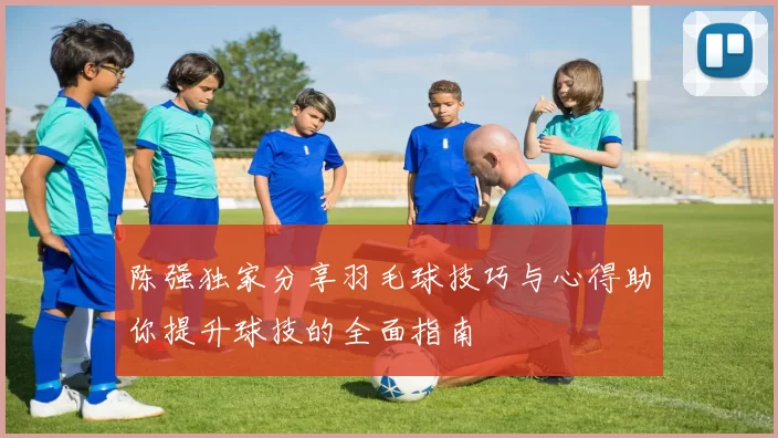 陈强独家分享羽毛球技巧与心得助你提升球技的全面指南