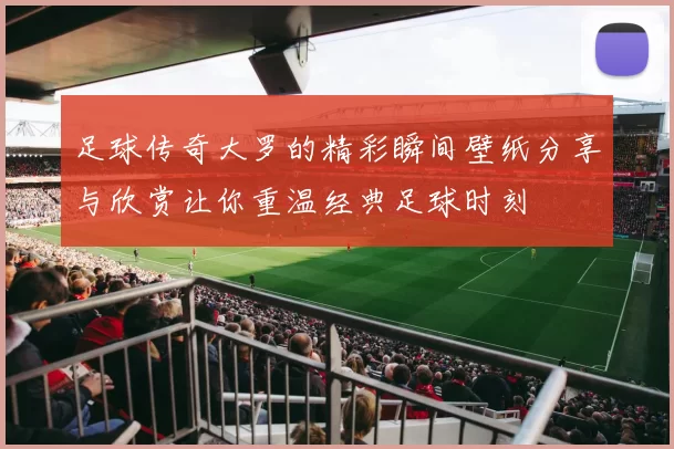 足球传奇大罗的精彩瞬间壁纸分享与欣赏让你重温经典足球时刻