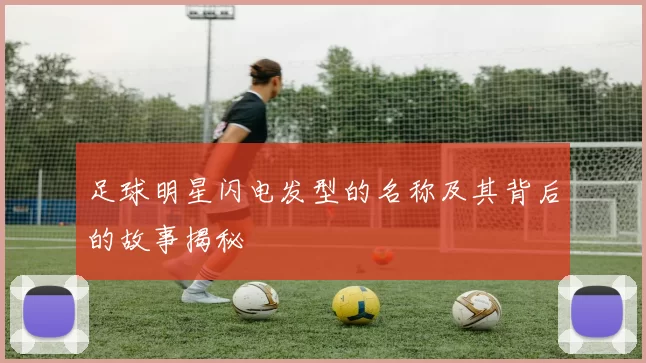 足球明星闪电发型的名称及其背后的故事揭秘