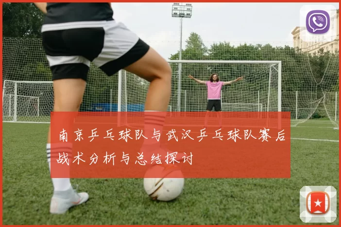 南京乒乓球队与武汉乒乓球队赛后战术分析与总结探讨