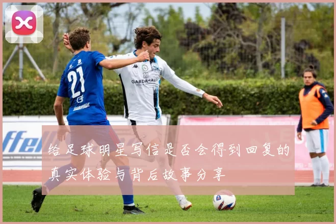 给足球明星写信是否会得到回复的真实体验与背后故事分享