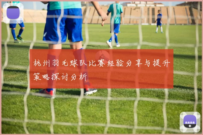 杭州羽毛球队比赛经验分享与提升策略探讨分析