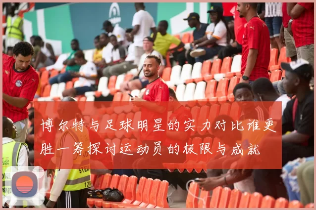 博尔特与足球明星的实力对比谁更胜一筹探讨运动员的极限与成就