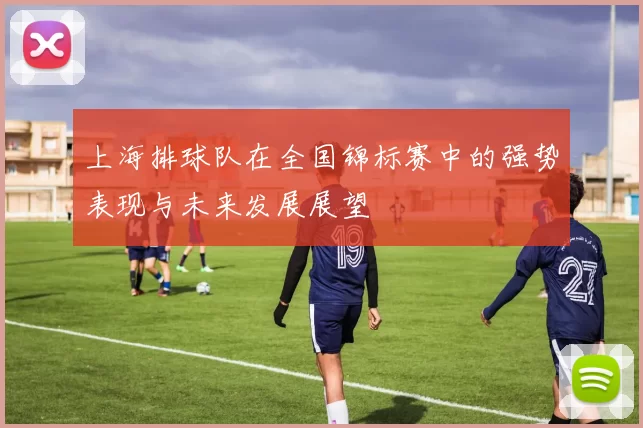上海排球队在全国锦标赛中的强势表现与未来发展展望