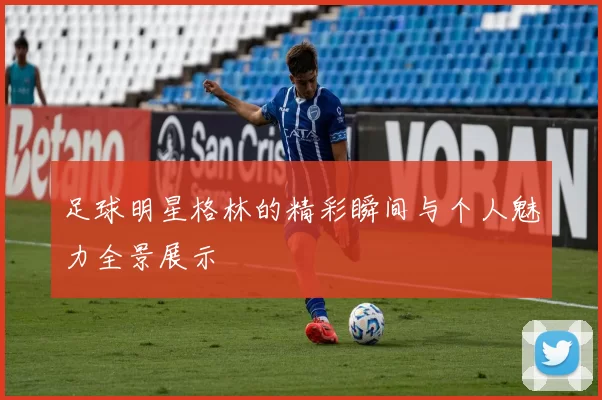 足球明星格林的精彩瞬间与个人魅力全景展示