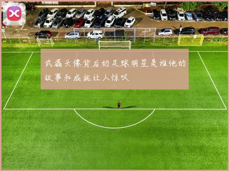 武磊头像背后的足球明星是谁他的故事和成就让人惊叹