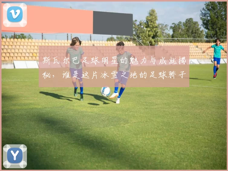斯瓦尔巴足球明星的魅力与成就揭秘，谁是这片冰雪之地的足球骄子