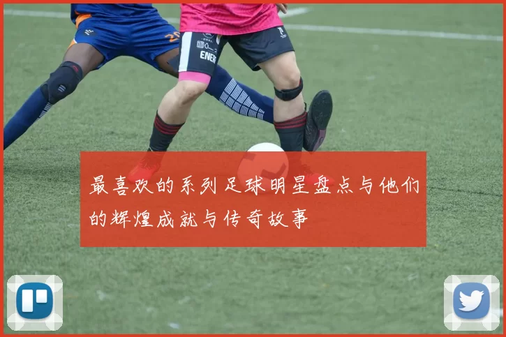 最喜欢的系列足球明星盘点与他们的辉煌成就与传奇故事