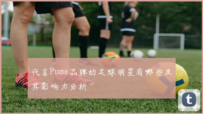 代言Puma品牌的足球明星有哪些及其影响力分析
