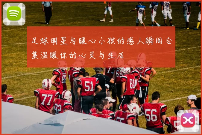 足球明星与暖心小孩的感人瞬间合集温暖你的心灵与生活