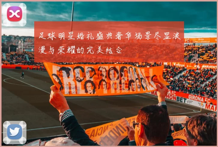 足球明星婚礼盛典奢华场景尽显浪漫与荣耀的完美结合