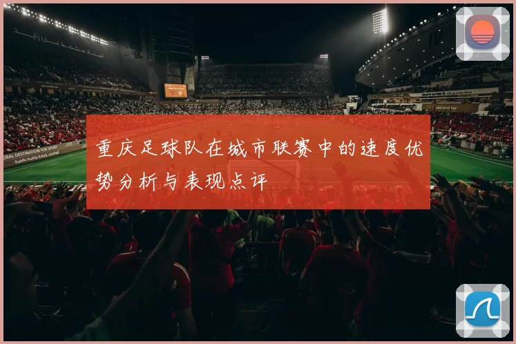 重庆足球队在城市联赛中的速度优势分析与表现点评