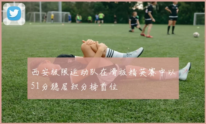 西安极限运动队在滑板精英赛中以51分稳居积分榜首位