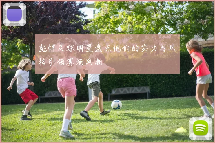 彪悍足球明星盘点他们的实力与风格引领赛场风潮