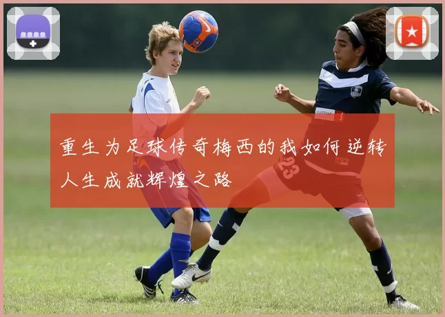 重生为足球传奇梅西的我如何逆转人生成就辉煌之路