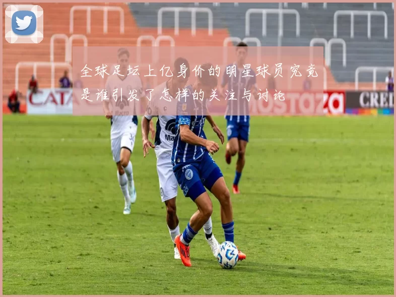 全球足坛上亿身价的明星球员究竟是谁引发了怎样的关注与讨论