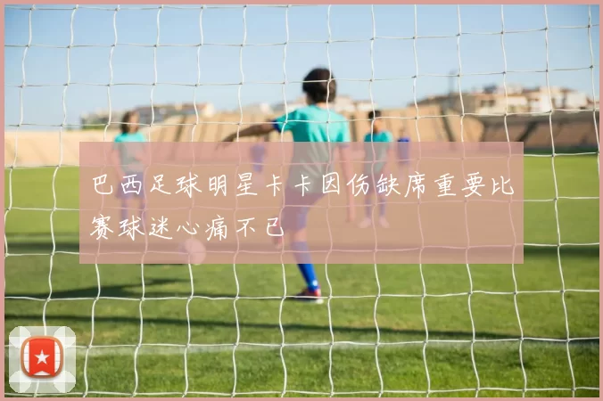 巴西足球明星卡卡因伤缺席重要比赛球迷心痛不已