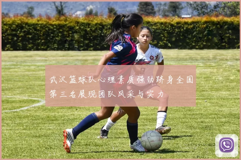 武汉篮球队心理素质强劲跻身全国第三名展现团队风采与实力