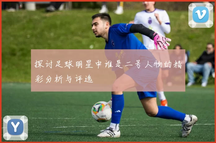 探讨足球明星中谁是二号人物的精彩分析与评选