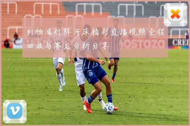 利物浦对阵河床精彩直播视频全程回放与赛后分析分享