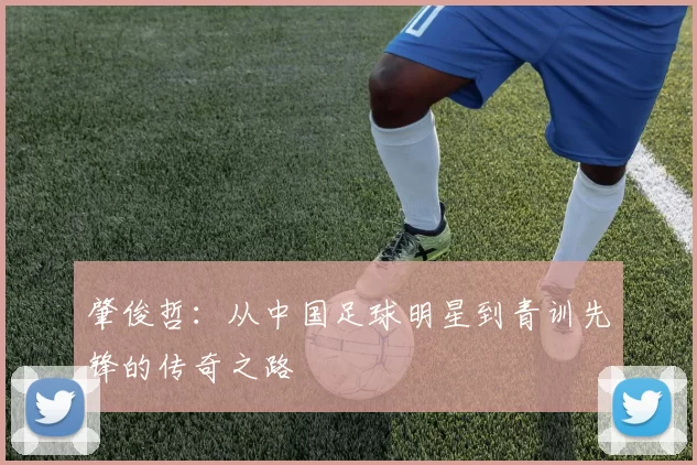 肇俊哲：从中国足球明星到青训先锋的传奇之路