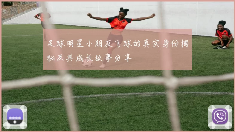 足球明星小朋友飞球的真实身份揭秘及其成长故事分享