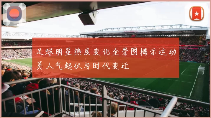 足球明星热度变化全景图揭示运动员人气起伏与时代变迁