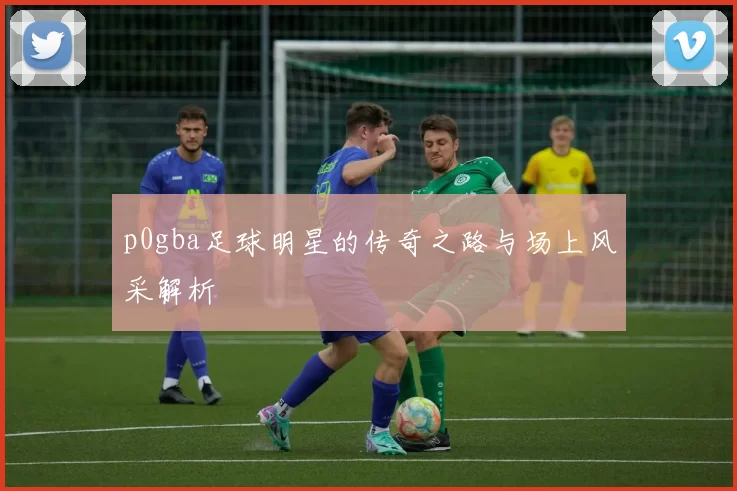 p0gba足球明星的传奇之路与场上风采解析