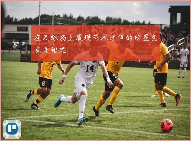 在足球场上展现艺术才华的明星究竟是谁呢
