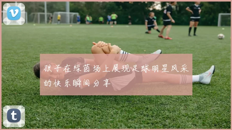 孩子在绿茵场上展现足球明星风采的快乐瞬间分享