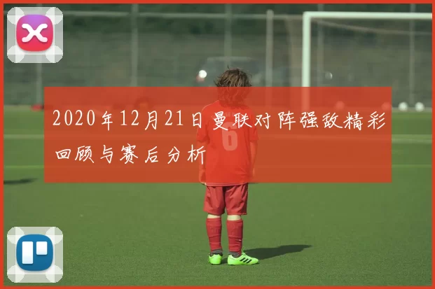 2020年12月21日曼联对阵强敌精彩回顾与赛后分析